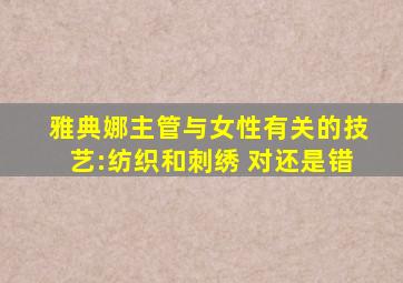 雅典娜主管与女性有关的技艺:纺织和刺绣 对还是错